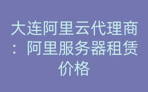 大连阿里云代理商：阿里服务器租赁价格