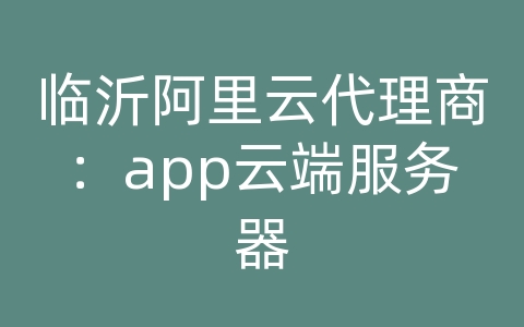 临沂阿里云代理商：app云端服务器