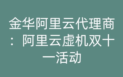 金华阿里云代理商：阿里云虚机双十一活动