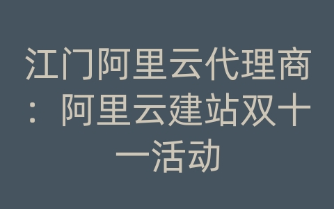 江门阿里云代理商：阿里云建站双十一活动