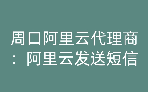 周口阿里云代理商：阿里云发送短信