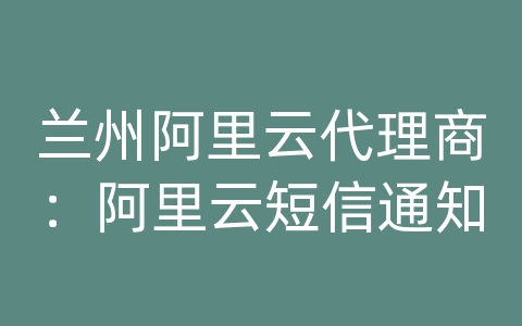 兰州阿里云代理商：阿里云短信通知