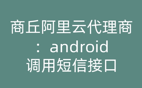 商丘阿里云代理商：android调用短信接口