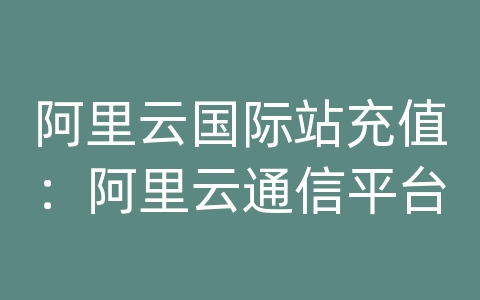 阿里云国际站充值：阿里云通信平台