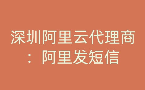 深圳阿里云代理商：阿里发短信