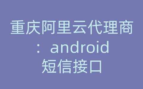 重庆阿里云代理商：android短信接口