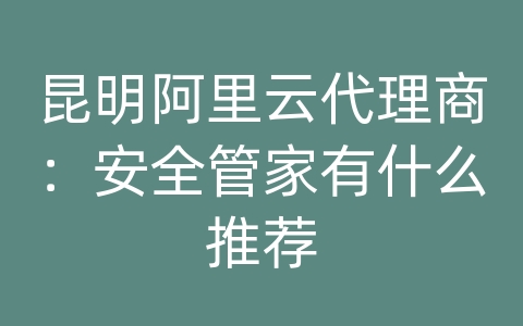 昆明阿里云代理商：安全管家有什么推荐