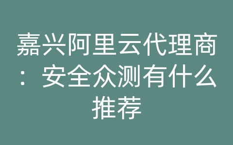 嘉兴阿里云代理商：安全众测有什么推荐