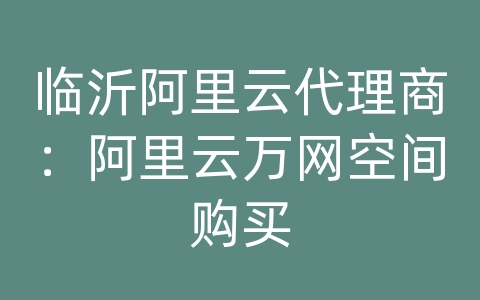 临沂阿里云代理商：阿里云万网空间购买