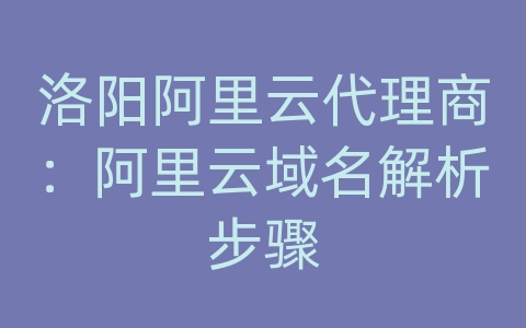 洛阳阿里云代理商：阿里云域名解析步骤