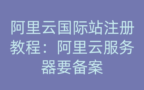 阿里云国际站注册教程：阿里云服务器要备案