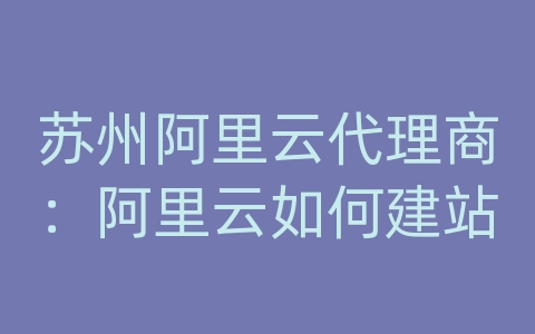 苏州阿里云代理商：阿里云如何建站