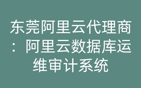 东莞阿里云代理商：阿里云数据库运维审计系统