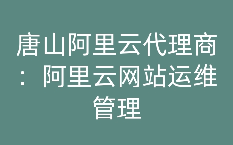 唐山阿里云代理商：阿里云网站运维管理