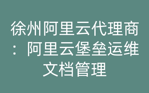 徐州阿里云代理商：阿里云堡垒运维文档管理