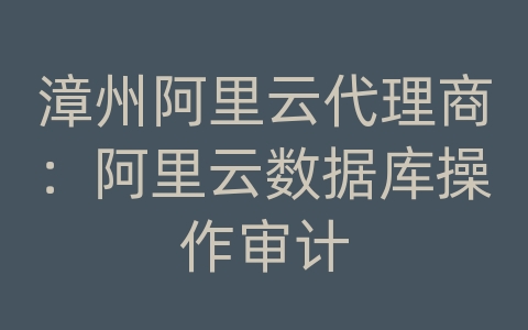 漳州阿里云代理商：阿里云数据库操作审计