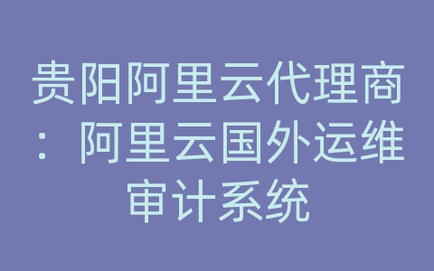 贵阳阿里云代理商：阿里云国外运维审计系统