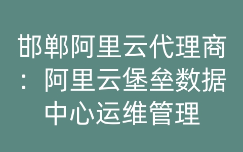 邯郸阿里云代理商：阿里云堡垒数据中心运维管理