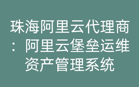 珠海阿里云代理商：阿里云堡垒运维资产管理系统