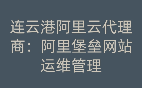 连云港阿里云代理商：阿里堡垒网站运维管理