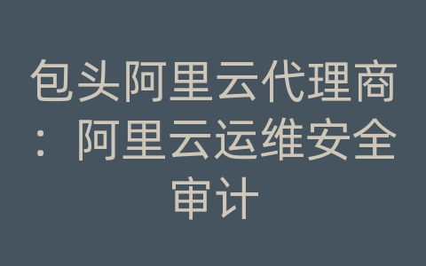 包头阿里云代理商：阿里云运维安全审计