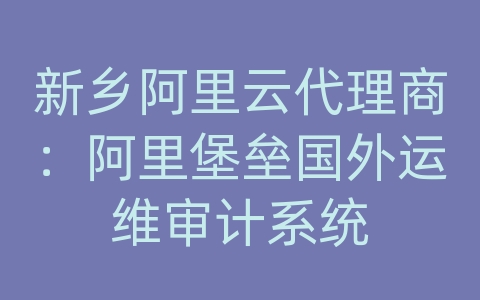 新乡阿里云代理商：阿里堡垒国外运维审计系统