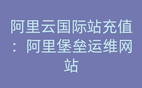 阿里云国际站充值：阿里堡垒运维网站