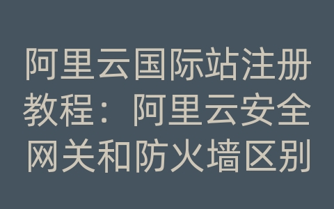 阿里云国际站注册教程：阿里云安全网关和防火墙区别