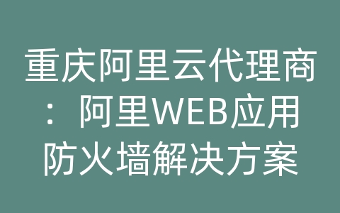 重庆阿里云代理商：阿里WEB应用防火墙解决方案