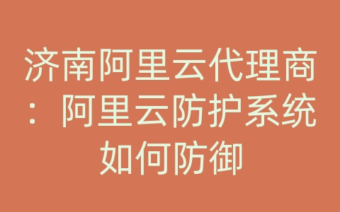 济南阿里云代理商：阿里云防护系统如何防御