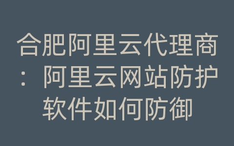 合肥阿里云代理商：阿里云网站防护软件如何防御