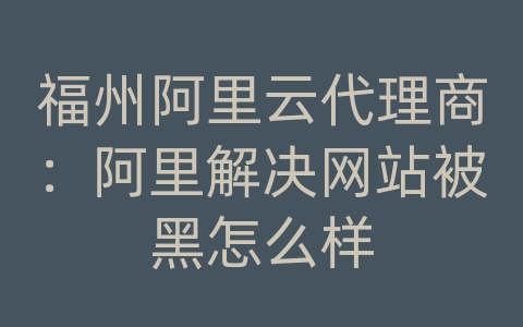 福州阿里云代理商：阿里解决网站被黑怎么样