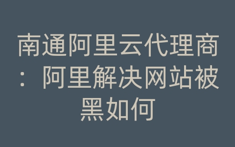 南通阿里云代理商：阿里解决网站被黑如何