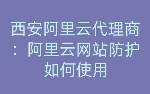 西安阿里云代理商：阿里云网站防护如何使用