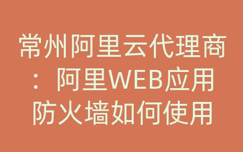 常州阿里云代理商：阿里WEB应用防火墙如何使用