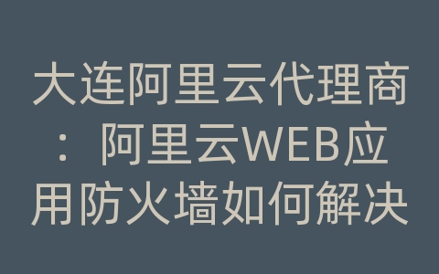 大连阿里云代理商：阿里云WEB应用防火墙如何解决