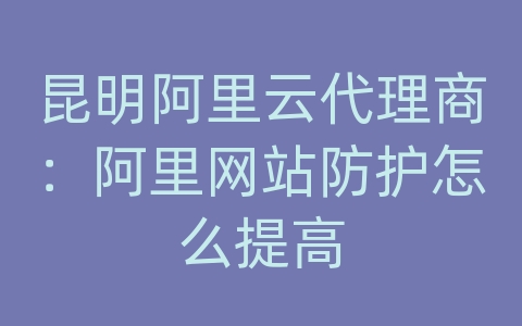 昆明阿里云代理商：阿里网站防护怎么提高