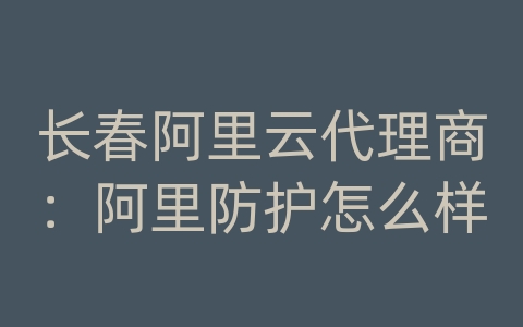 长春阿里云代理商：阿里防护怎么样