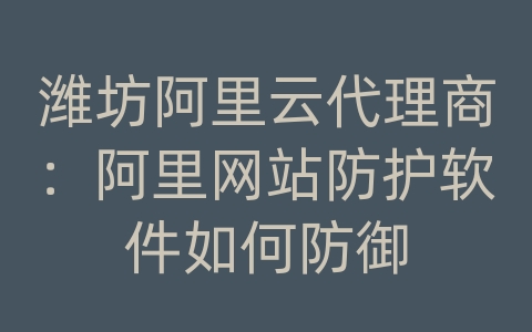 潍坊阿里云代理商：阿里网站防护软件如何防御