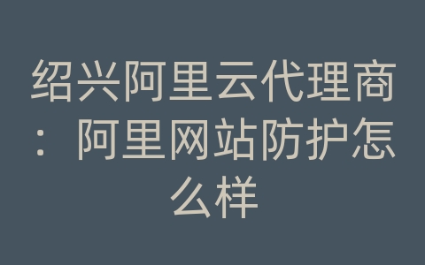 绍兴阿里云代理商：阿里网站防护怎么样