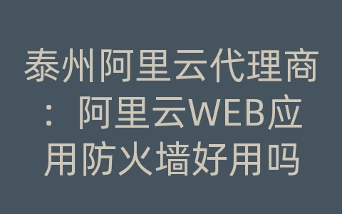 泰州阿里云代理商：阿里云WEB应用防火墙好用吗