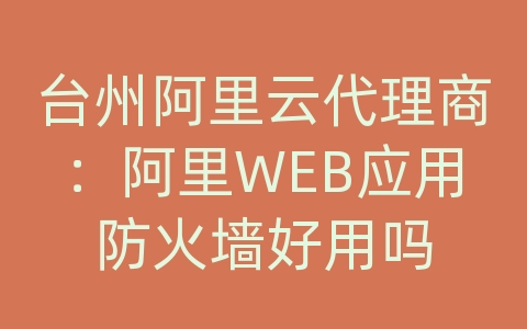 台州阿里云代理商：阿里WEB应用防火墙好用吗