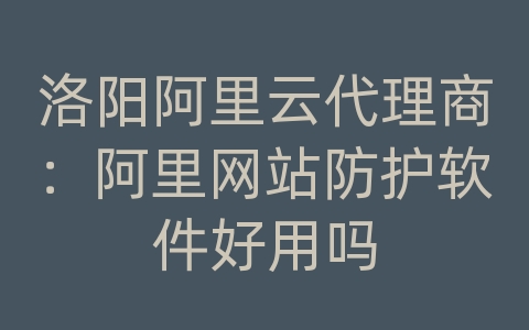 洛阳阿里云代理商：阿里网站防护软件好用吗