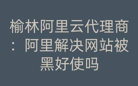 榆林阿里云代理商：阿里解决网站被黑好使吗