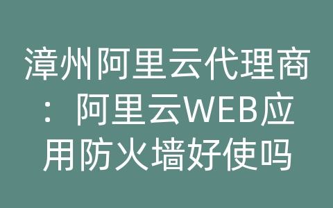 漳州阿里云代理商：阿里云WEB应用防火墙好使吗