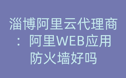 淄博阿里云代理商：阿里WEB应用防火墙好吗