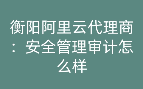 衡阳阿里云代理商：安全管理审计怎么样