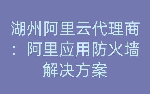 湖州阿里云代理商：阿里应用防火墙解决方案