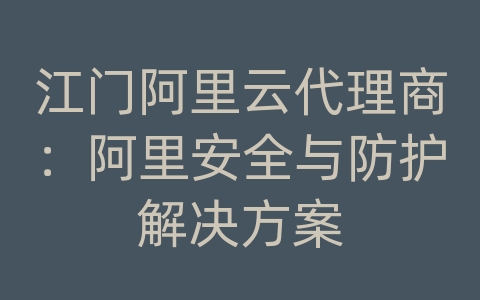 江门阿里云代理商：阿里安全与防护解决方案