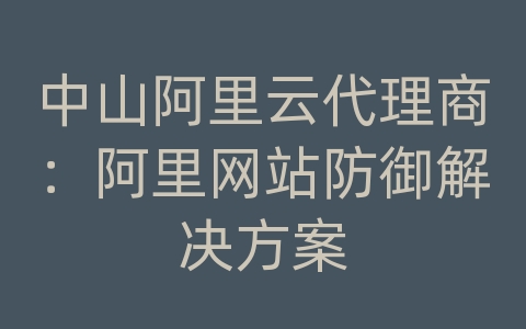 中山阿里云代理商：阿里网站防御解决方案